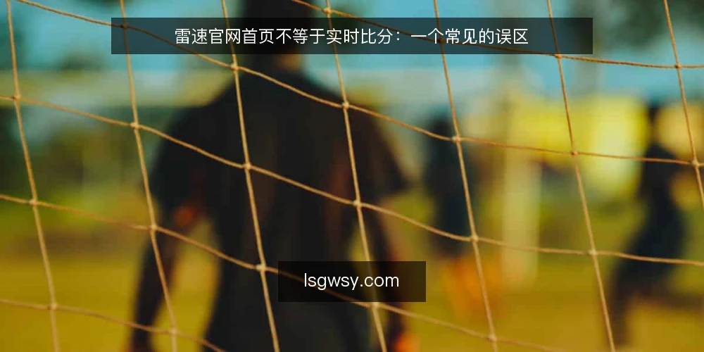 雷速官网首页不等于实时比分：一个常见的误区 — 误区：首页即实时，打开就能看到最新比分 配图