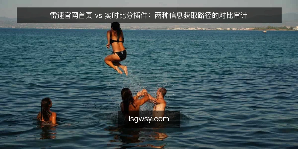 雷速官网首页 vs 实时比分插件：两种信息获取路径的对比审计 — 为什么现在要审计信息获取路径 配图