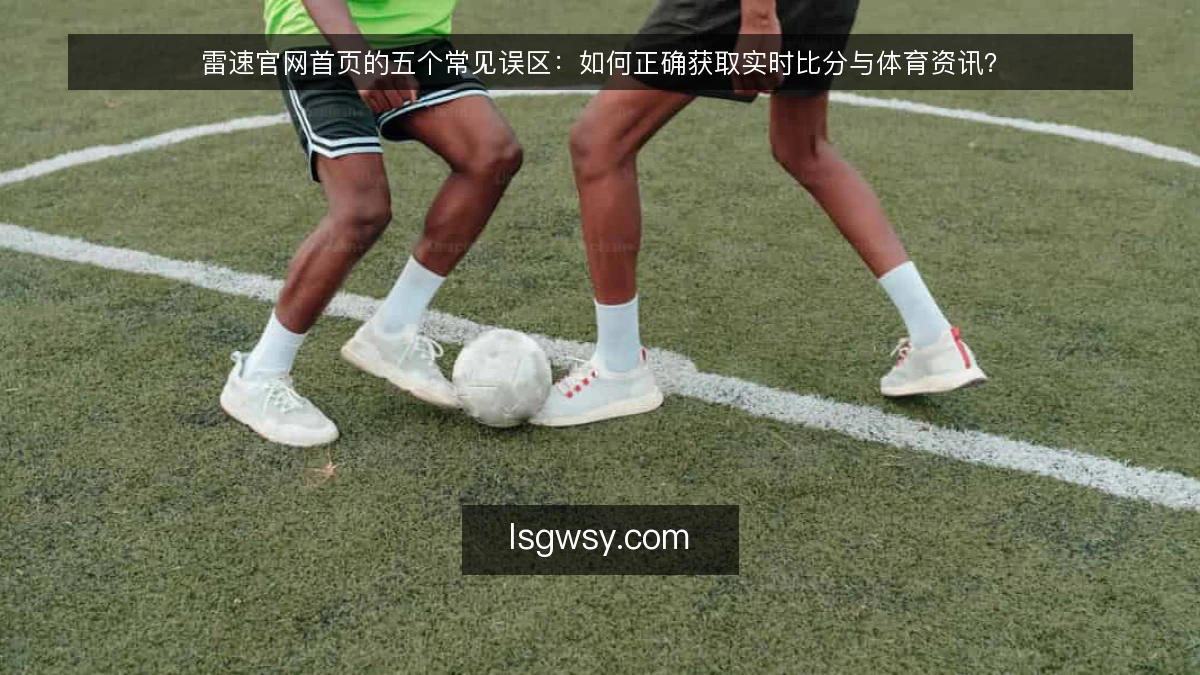 雷速官网首页的五个常见误区：如何正确获取实时比分与体育资讯？