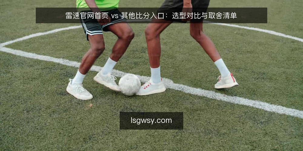 雷速官网首页 vs 其他比分入口:选型对比与取舍清单 — 先定义你要的入口能力 配图